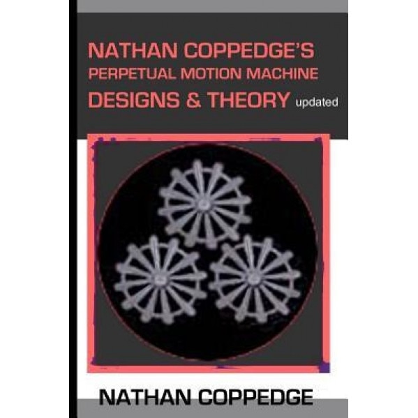 Nathan Coppedge's Perpetual Motion Machine Designs & Theory, Nathan Coppedge (Author)