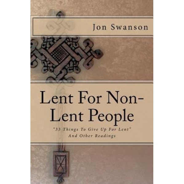 Lent for Non-Lent People: 33 Things to Give Up for Lent and Other Readings, Jon C. Swanson (Author)