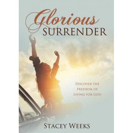 Glorious Surrender: Discover the Freedom of Living for God, Stacey Weeks (Author)