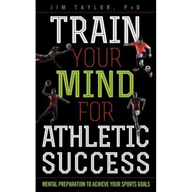 Train Your Mind for Athletic Success: Mental Preparation to Achieve Your Sports Goals, Jim Taylor (Author)
