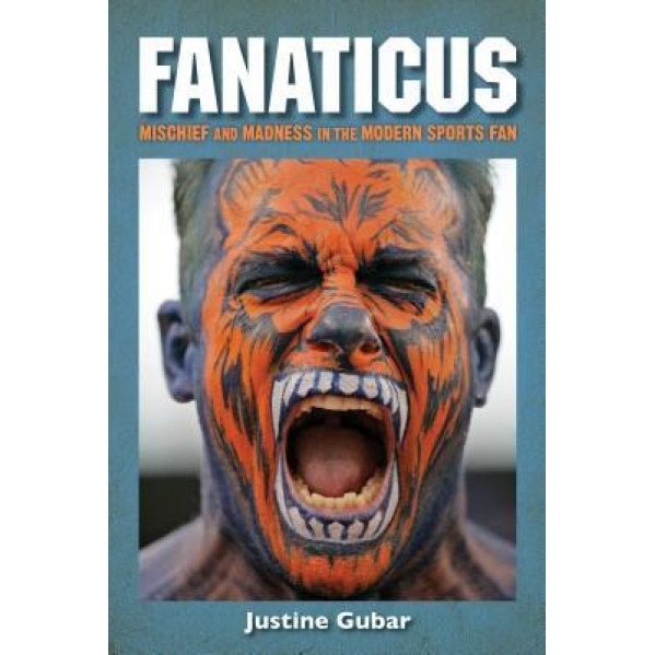 Fanaticus: Mischief and Madness in the Modern Sports Fan, Justine Gubar (Author)