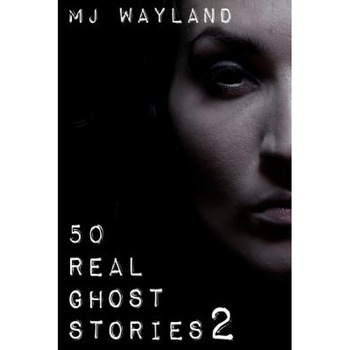 50 Real Ghost Stories 2: More Terrifying Real Life Encounters with Ghosts and Spirits, M. J. Wayland (Author) 50 Real Ghost Stories 2: More Terrifying Real Life Encounters with Ghosts and Spirits, M. J. Wayland (Author)