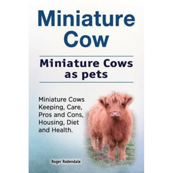 Miniature Cow. Miniature Cows as Pets. Miniature Cows Keeping, Care, Pros and Cons, Housing, Diet and Health., Roger Rodendale (Author)