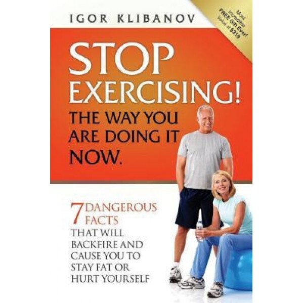 Stop Exercising! the Way You Are Doing It Now.: 7 Dangerous Facts That Will Backfire and Cause You to Stay Fat or Hurt Yourself, MR Igor Klibanov (Author)