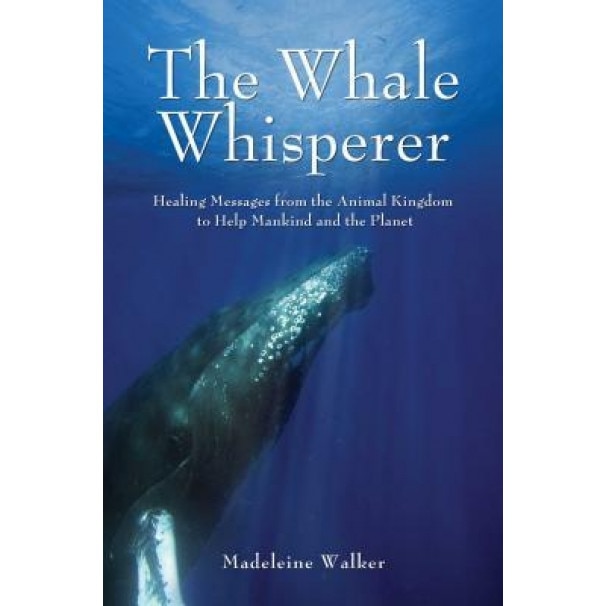 The Whale Whisperer: Healing Messages from the Animal Kingdom to Help Mankind and the Planet, Madeleine Walker (Author)