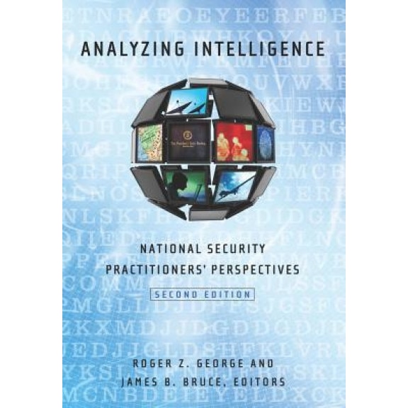 Analyzing Intelligence: National Security Practitioners' Perspectives, Roger Z. George (Editor)