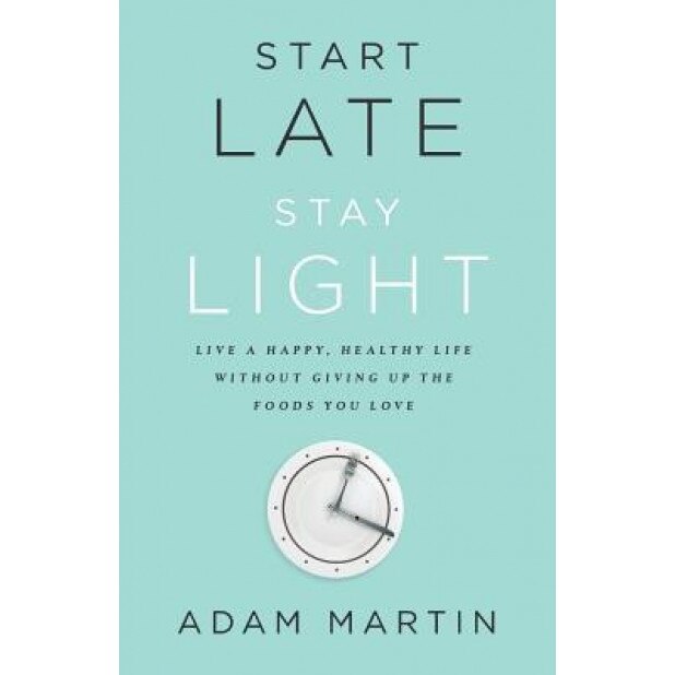 Start Late, Stay Light: Live a Happy, Healthy Life Without Giving Up the Foods You Love, Adam Martin (Author)