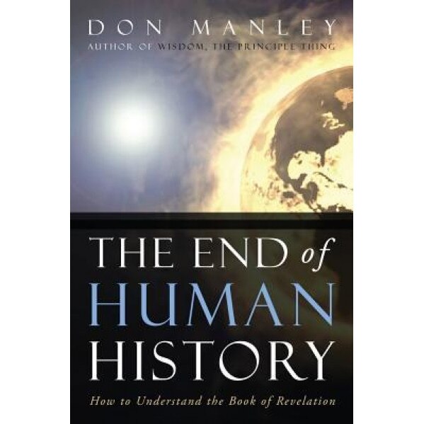 The End of Human History: How to Understand the Book of Revelation, Don Manley (Author)