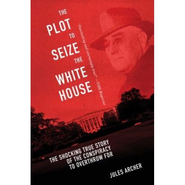 The Plot to Seize the White House: The Shocking True Story of the Conspiracy to Overthrow F.D.R., Jules Archer (Author)
