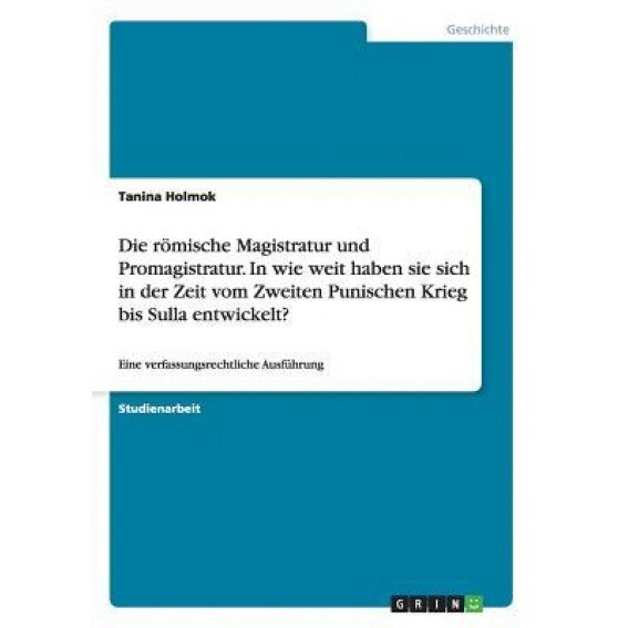 Die Romische Magistratur Und Promagistratur. in Wie Weit Haben Sie Sich in Der Zeit Vom Zweiten Punischen Krieg Bis Sulla Entwickelt?, Tanina Holmok (Author)