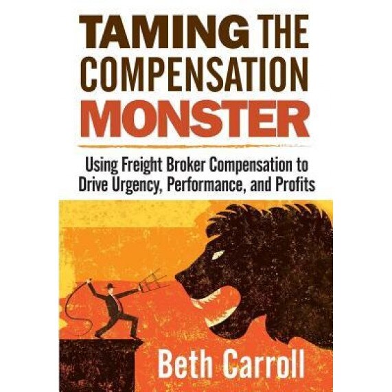 Taming the Compensation Monster: Using Freight Broker Compensation to Drive Urgency, Performance, and Profits, Beth Carroll (Author)