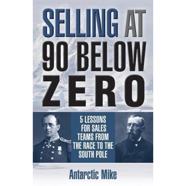 Selling at 90 Below Zero: 5 Lessons for Sales Teams from the Race to the South Pole, Antarctic Mike (Author)