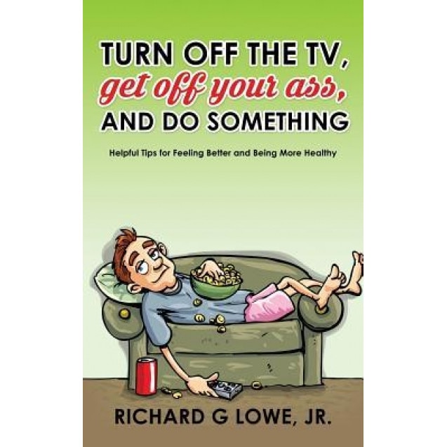 Turn Off Your Television, Get Off Your Ass, and Do Something: Helpful Tips for Feeling Better and Being More Healthy, Richard G. Lowe Jr (Author)
