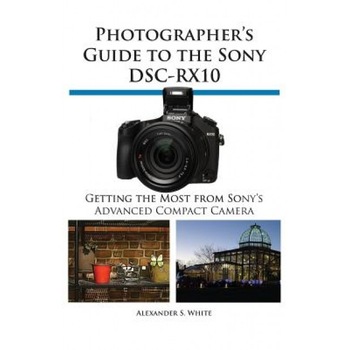 Photographer's Guide to the Sony Dsc-Rx10, Alexander S. White (Author) Photographer's Guide to the Sony Dsc-Rx10, Alexander S. White (Author)