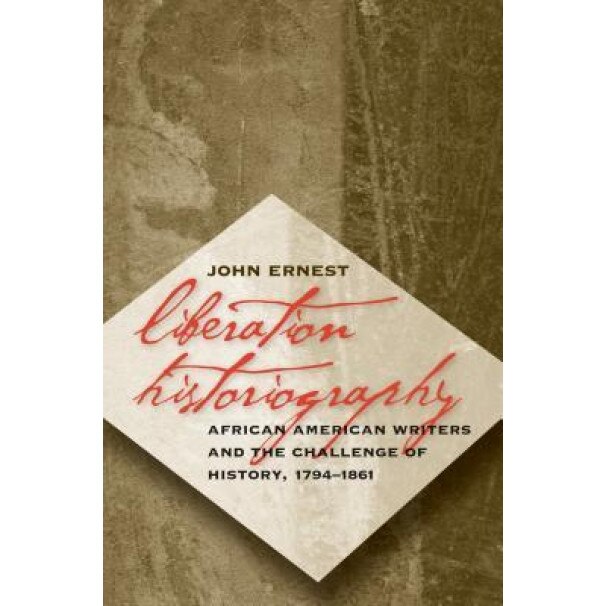 Liberation Historiography: African American Writers and the Challenge of History, 1794-1861, John Ernest (Author)