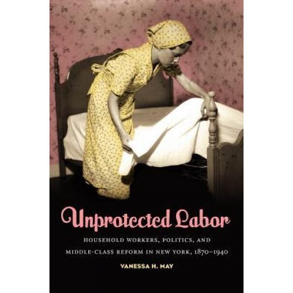 Unprotected Labor: Household Workers, Politics, and Middle-Class Reform in New York, 1870-1940, Vanessa H. May (Author)