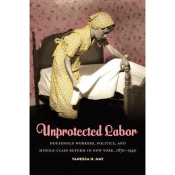 Unprotected Labor: Household Workers, Politics, and Middle-Class Reform in New York, 1870-1940, Vanessa H. May (Author) Unprotected Labor: Household Workers, Politics, and Middle-Class Reform in New York, 1870-1940, Vanessa H. May (Author)