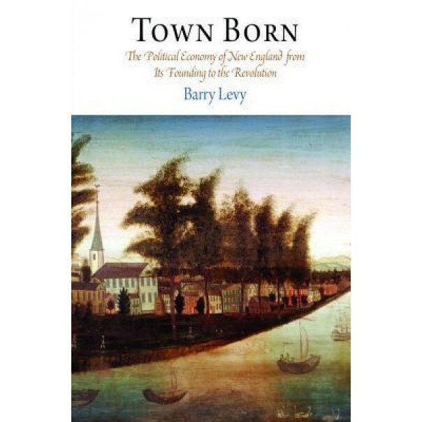 Town Born: The Political Economy of New England from Its Founding to the Revolution, Barry Levy (Author)