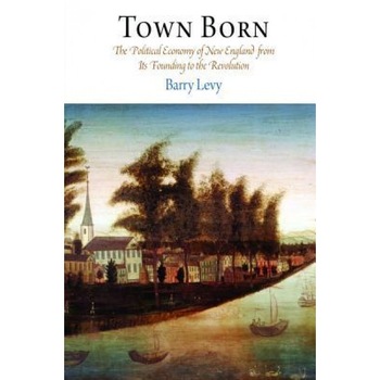 Town Born: The Political Economy of New England from Its Founding to the Revolution, Barry Levy (Author) Town Born: The Political Economy of New England from Its Founding to the Revolution, Barry Levy (Author)