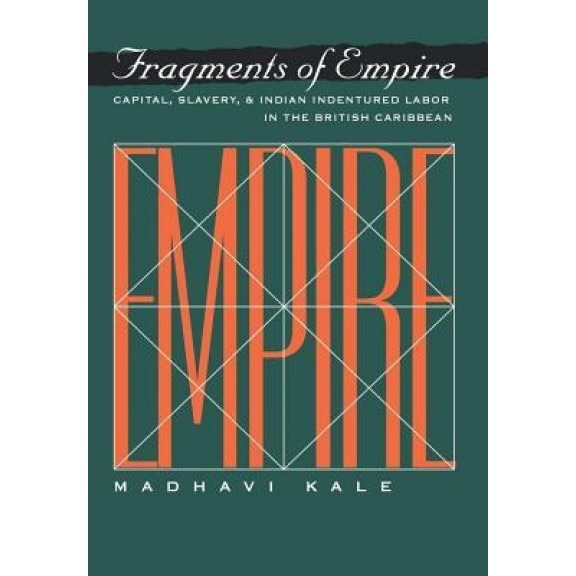 Fragments of Empire: Capital, Slavery, and Indian Indentured Labor in the British Caribbean, Madhavi Kale (Author)