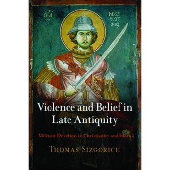 Violence and Belief in Late Antiquity: Militant Devotion in Christianity and Islam, Thomas Sizgorich (Author) Violence and Belief in Late Antiquity: Militant Devotion in Christianity and Islam, Thomas Sizgorich (Author)