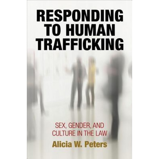 Responding to Human Trafficking: Sex, Gender, and Culture in the Law, Alicia W. Peters (Author)