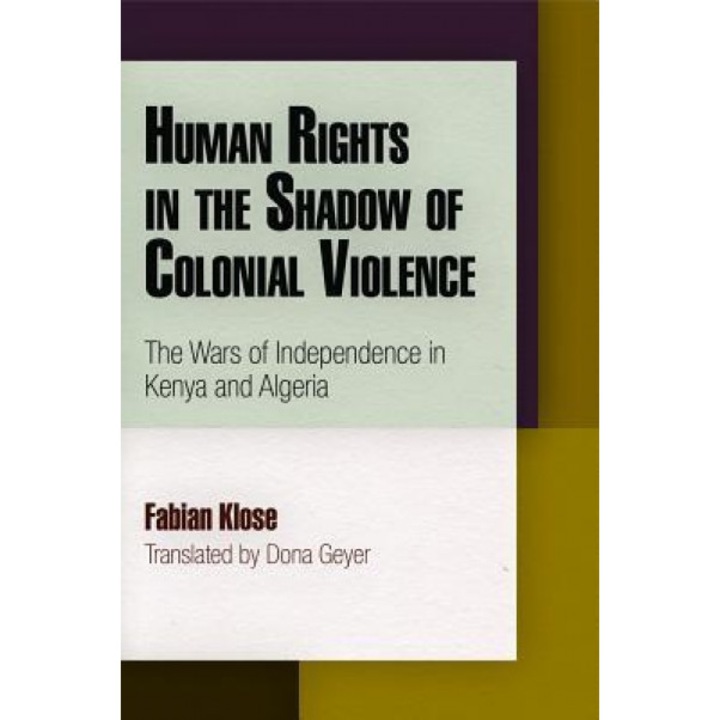 Human Rights in the Shadow of Colonial Violence: The Wars of Independence in Kenya and Algeria, Fabian Klose (Author)