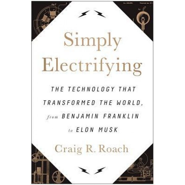 Simply Electrifying: The Technology That Transformed the World, from Benjamin Franklin to Elon Musk, Craig R. Roach (Author)