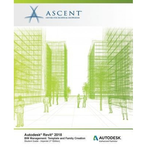 Autodesk Revit 2018 Bim Management: Template and Family Creation - Imperial: Autodesk Authorized Publisher, Ascent -. Center for Technical Knowledge (Author)