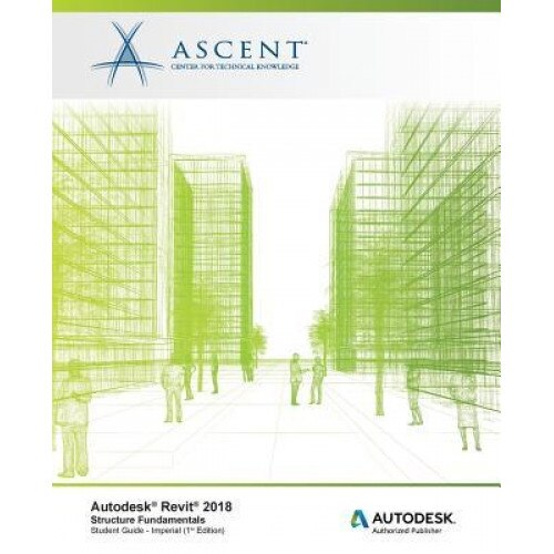 Autodesk Revit 2018 Structure Fundamentals - Imperial: Autodesk Authorized Publisher, Ascent -. Center for Technical Knowledge (Author)