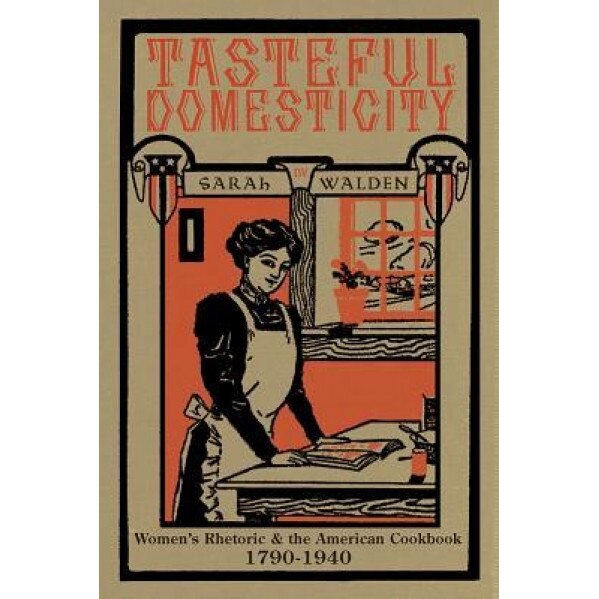 Tasteful Domesticity: Women's Rhetoric and the American Cookbook, 1790-1940, Sarah W. Walden (Author)