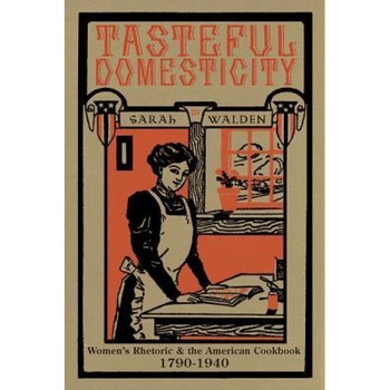 Tasteful Domesticity: Women's Rhetoric and the American Cookbook, 1790-1940, Sarah W. Walden (Author) Tasteful Domesticity: Women's Rhetoric and the American Cookbook, 1790-1940, Sarah W. Walden (Author)