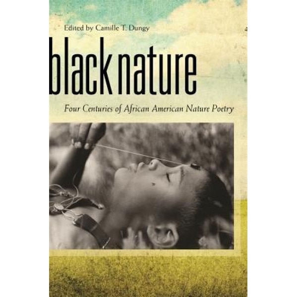 Black Nature: Four Centuries of African American Nature Poetry, Camille T. Dungy (Editor)