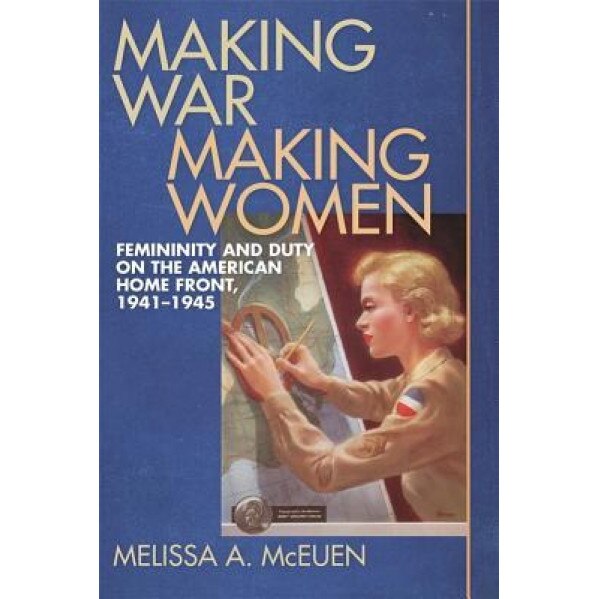 Making War, Making Women: Femininity and Duty on the American Home Front, 1941-1945, Melissa A. McEuen (Author)
