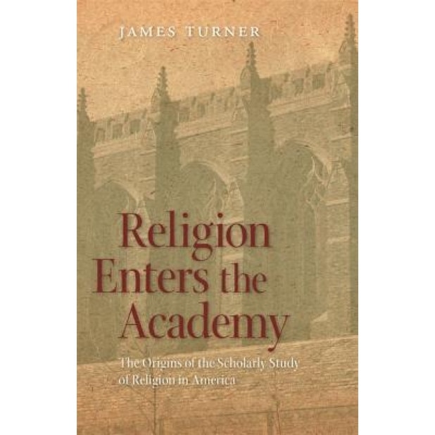 Religion Enters the Academy: The Origins of the Scholarly Study of Religion in America, James Turner (Author)