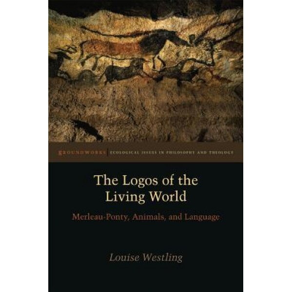 The Logos of the Living World: Merleau-Ponty, Animals, and Language, Louise Westling (Author)