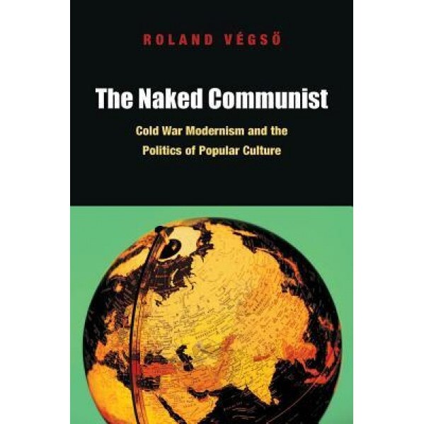 The Naked Communist: Cold War Modernism and the Politics of Popular Culture, Roland V. Gso (Author)