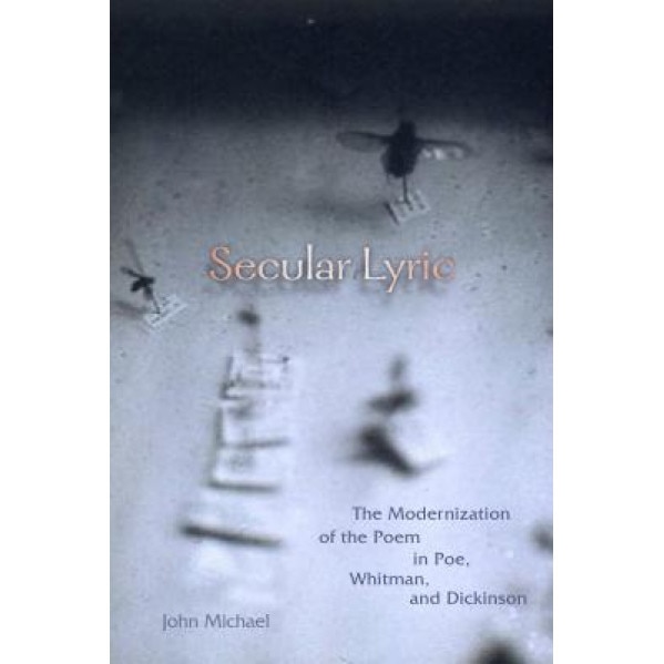 Secular Lyric: The Modernization of the Poem in Poe, Whitman, and Dickinson, John Michael (Author)