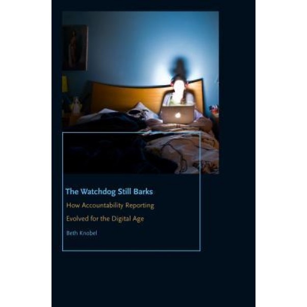 The Watchdog Still Barks: How Accountability Reporting Evolved for the Digital Age, Beth Knobel (Author)