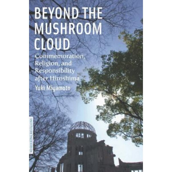 Beyond the Mushroom Cloud: Commemoration, Religion, and Responsibility After Hiroshima, Yuki Miyamoto (Author)