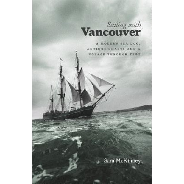 Sailing with Vancouver: A Modern Sea Dog, Antique Charts and a Voyage Through Time, Sam McKinney (Author)