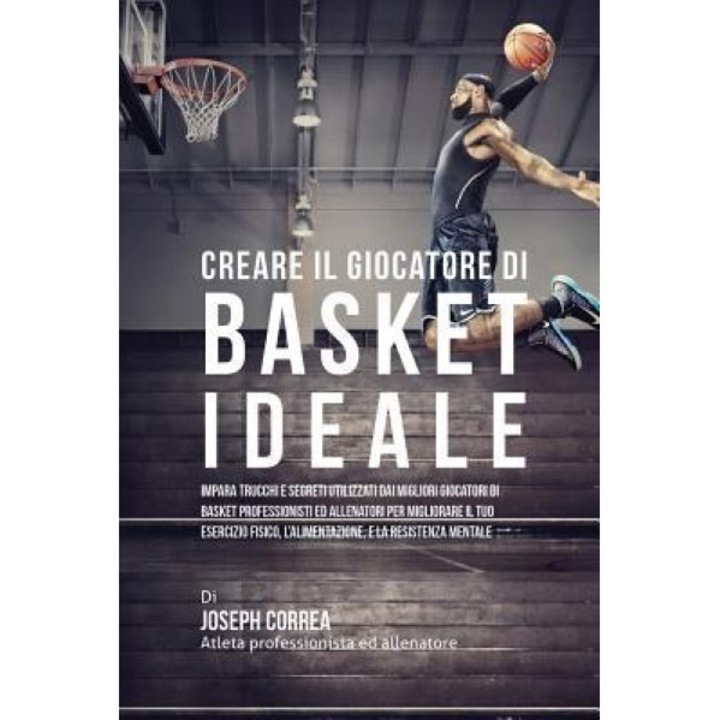 Creare Il Giocatore Di Basket Ideale: Impara Trucchi E Segreti Utilizzati Dai Migliori Giocatori Di Basket Professionisti Ed Allenatori Per Migliorare, Joseph Correa (Author)