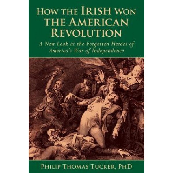 How the Irish Won the American Revolution: A New Look at the Forgotten Heroes of America's War of Independence, Phillip Thomas Tucker (Author)
