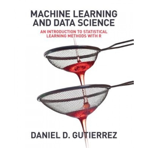 Machine Learning and Data Science: An Introduction to Statistical Learning Methods with R, Daniel D. Gutierrez (Author)