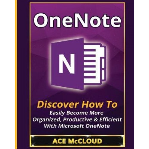 OneNote: Discover How to Easily Become More Organized, Productive & Efficient with Microsoft OneNote, Ace McCloud (Author)