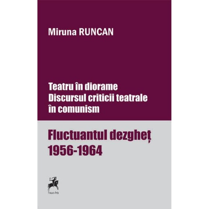 Teatru in diorame. Discursul criticii teatrale in comunism. Fluctuantul dezghet 1956-1964 (Vol.1) - Miruna Runcan