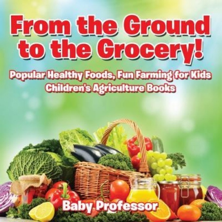 From the Ground to the Grocery! Popular Healthy Foods, Fun Farming for Kids - Children's Agriculture Books, Baby Professor (Author)