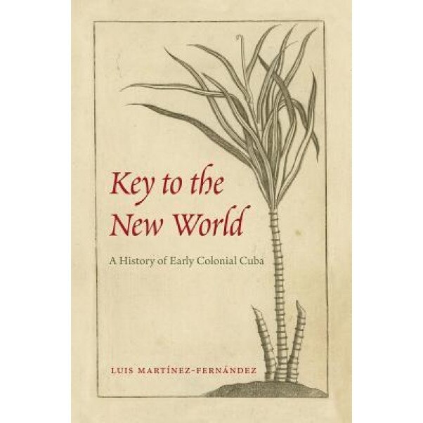 Key to the New World: A History of Early Colonial Cuba, Luis Martinez-Fernandez (Author)