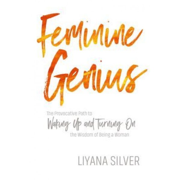 Feminine Genius: The Provocative Path to Waking Up and Turning on the Wisdom of Being a Woman, Liyana Silver (Author)