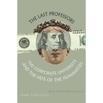 The Last Professors: The Corporate University and the Fate of the Humanities, with a New Introduction, Frank Donoghue (Author) The Last Professors: The Corporate University and the Fate of the Humanities, with a New Introduction, Frank Donoghue (Author)